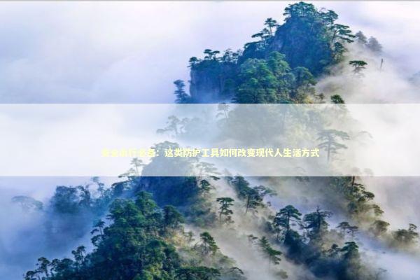 安全出行必备：这类防护工具如何改变现代人生活方式