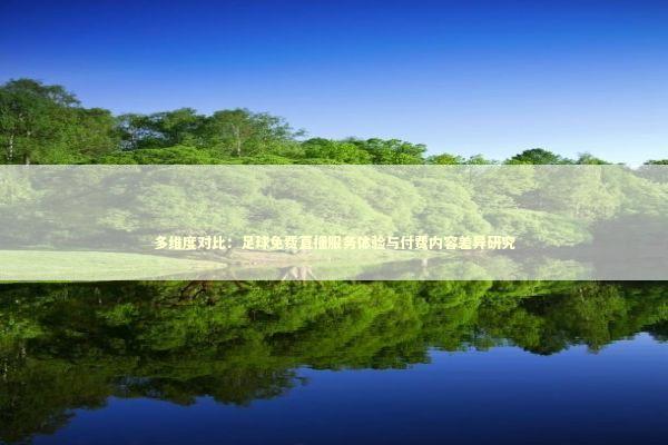 多维度对比：足球免费直播服务体验与付费内容差异研究